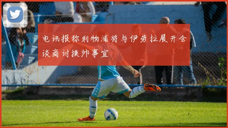 电讯报称利物浦将与伊劳拉展开会谈商讨换帅事宜