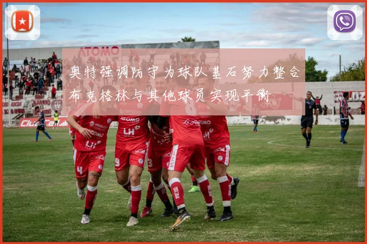 奥特强调防守为球队基石努力整合布克格林与其他球员实现平衡